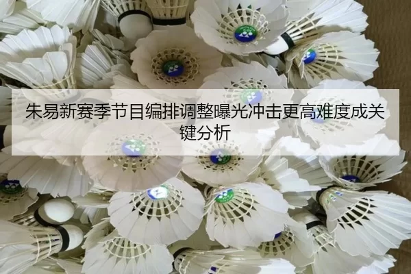 朱易新赛季节目编排调整曝光冲击更高难度成关键分析